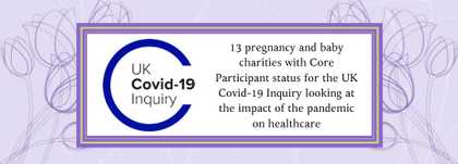13 pregnancy and baby charities with Core Participant status for the UK Covid-19 Inquiry looking at the impact of the pandemic on healthcare.