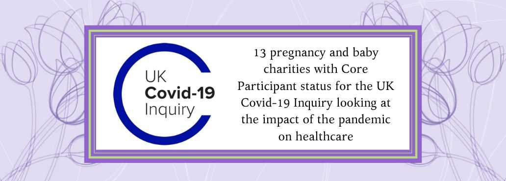 13 pregnancy and baby charities with Core Participant status for the UK Covid-19 Inquiry looking at the impact of the pandemic on healthcare.