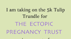 I am taking on the 5k Tulip Trundle for The Ectopic Pregnancy Trust in support of